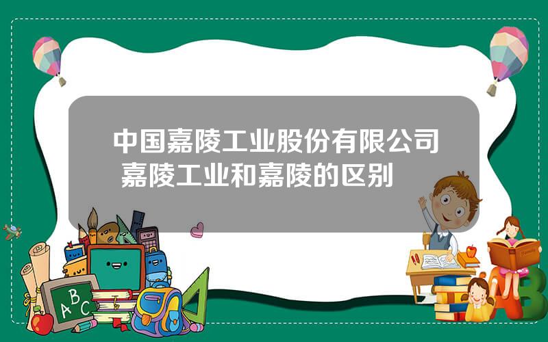 中国嘉陵工业股份有限公司 嘉陵工业和嘉陵的区别